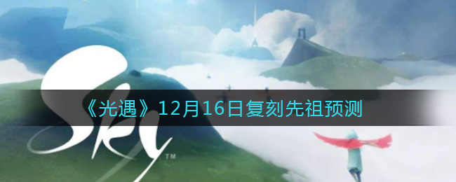 <b>光遇12.16复刻先祖预测 12.16复刻先祖是谁</b>