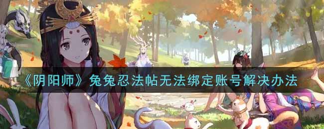 <b>阴阳师兔兔忍法帖无法绑定账号怎么办 无法绑定账号解决办法</b>